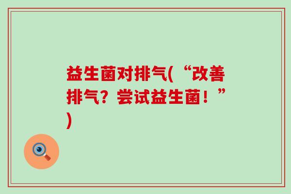 益生菌对排气(“改善排气?尝试益生菌!”) 益生菌对排气(“改善排气?尝试益生菌!”)