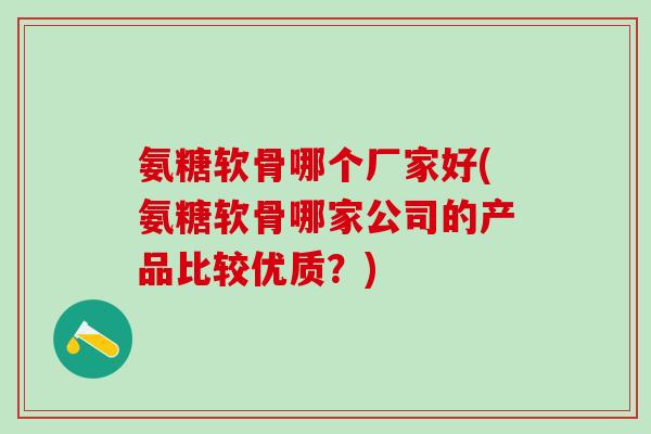 氨糖软骨哪个厂家好(氨糖软骨哪家公司的产品比较优质?) 氨糖软骨哪个厂家好(氨糖软骨哪家公司的产品比较优质?)