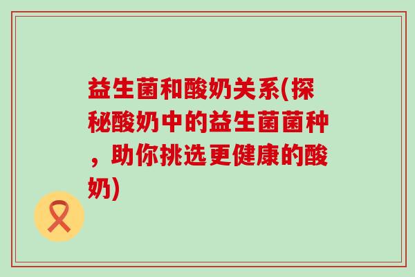 益生菌和酸奶关系(探秘酸奶中的益生菌菌种,助你挑选更健康的酸奶) 益生菌和酸奶关系(探秘酸奶中的益生菌菌种,助你挑选更健康的酸奶)