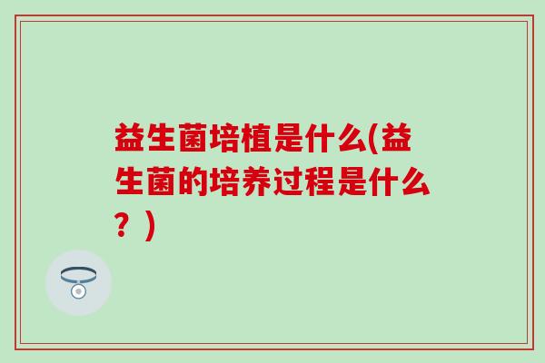 益生菌培植是什么(益生菌的培养过程是什么？)