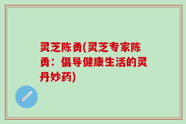 灵芝陈勇(灵芝专家陈勇：倡导健康生活的灵丹妙药)