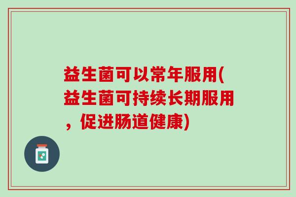 益生菌可以常年服用(益生菌可持续长期服用，促进肠道健康)