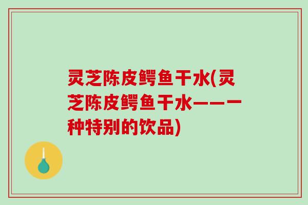 灵芝陈皮鳄鱼干水(灵芝陈皮鳄鱼干水——一种特别的饮品)