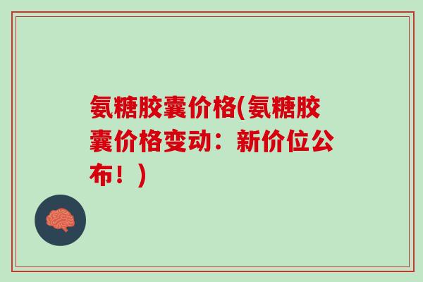 氨糖胶囊价格(氨糖胶囊价格变动：新价位公布！)