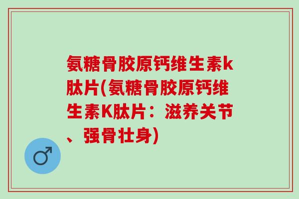氨糖骨胶原钙维生素k肽片(氨糖骨胶原钙维生素K肽片：滋养关节、强骨壮身)