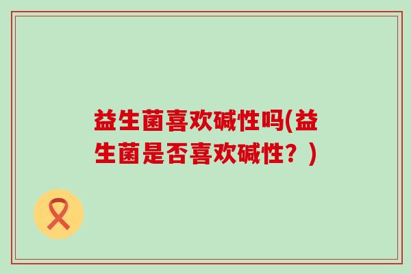 益生菌喜欢碱性吗(益生菌是否喜欢碱性？)