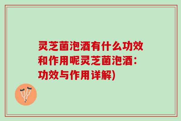 灵芝菌泡酒有什么功效和作用呢灵芝菌泡酒：功效与作用详解)