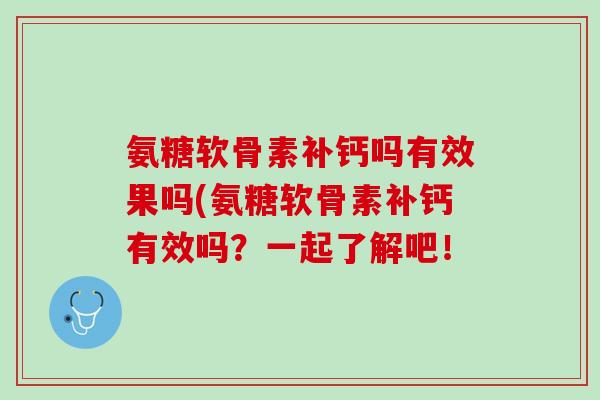 氨糖软骨素补钙吗有效果吗(氨糖软骨素补钙有效吗？一起了解吧！