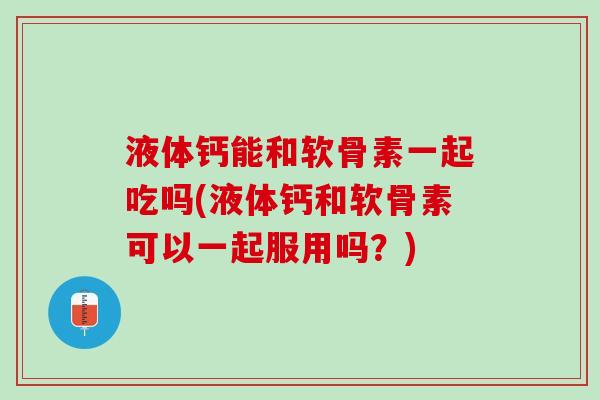 液体钙能和软骨素一起吃吗(液体钙和软骨素可以一起服用吗？)