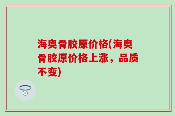 海奥骨胶原价格(海奥骨胶原价格上涨，品质不变)