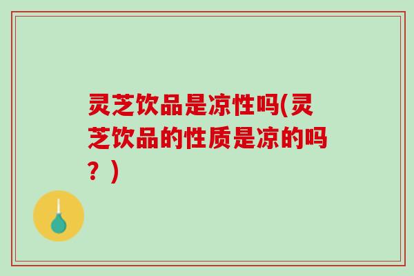 灵芝饮品是凉性吗(灵芝饮品的性质是凉的吗？)