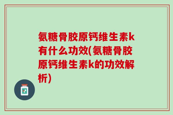 氨糖骨胶原钙维生素k有什么功效(氨糖骨胶原钙维生素k的功效解析)