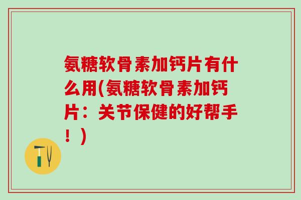 氨糖软骨素加钙片有什么用(氨糖软骨素加钙片：关节保健的好帮手！)