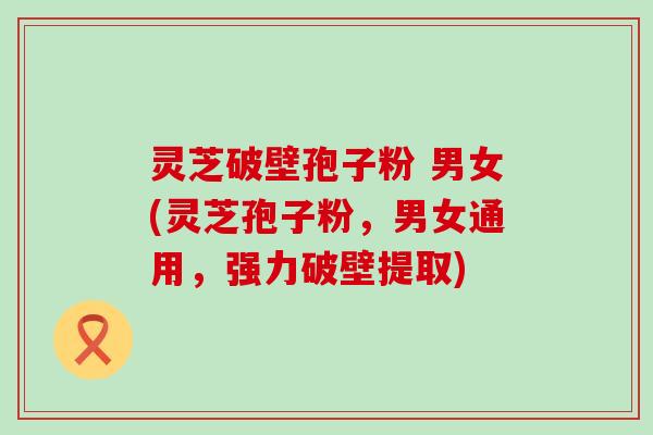 灵芝破壁孢子粉 男女(灵芝孢子粉，男女通用，强力破壁提取)