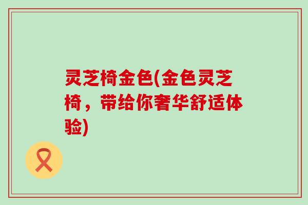 灵芝椅金色(金色灵芝椅，带给你奢华舒适体验)