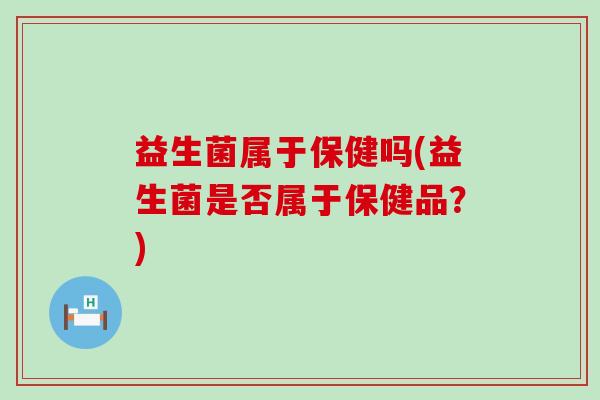 益生菌属于保健吗(益生菌是否属于保健品？)