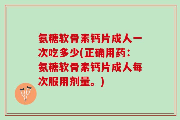 氨糖软骨素钙片成人一次吃多少(正确用药：氨糖软骨素钙片成人每次服用剂量。)