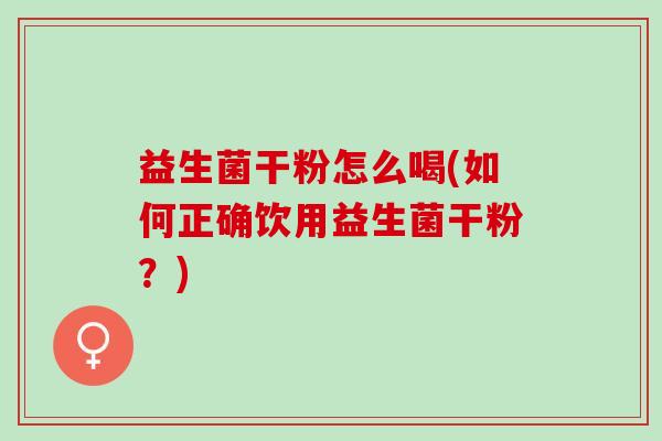 益生菌干粉怎么喝(如何正确饮用益生菌干粉？)