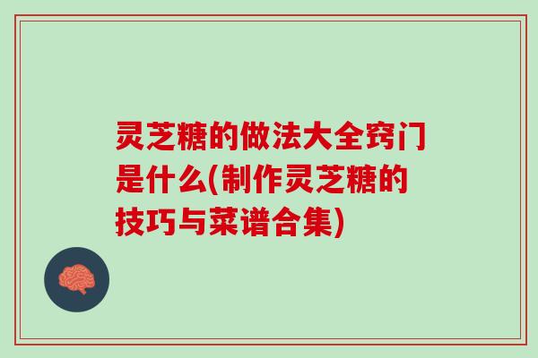 灵芝糖的做法大全窍门是什么(制作灵芝糖的技巧与菜谱合集)