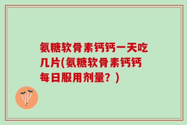 氨糖软骨素钙钙一天吃几片(氨糖软骨素钙钙每日服用剂量？)