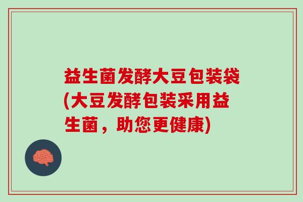 益生菌发酵大豆包装袋(大豆发酵包装采用益生菌，助您更健康)