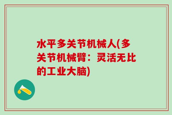 水平多关节机械人(多关节机械臂：灵活无比的工业大脑)