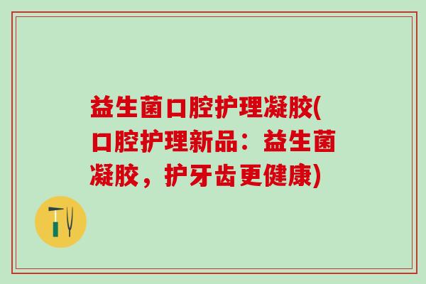益生菌口腔护理凝胶(口腔护理新品：益生菌凝胶，护牙齿更健康)