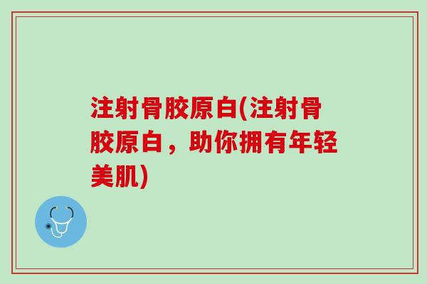 注射骨胶原白(注射骨胶原白，助你拥有年轻美肌)