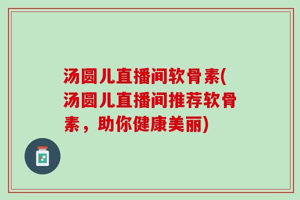 汤圆儿直播间软骨素(汤圆儿直播间推荐软骨素，助你健康美丽)