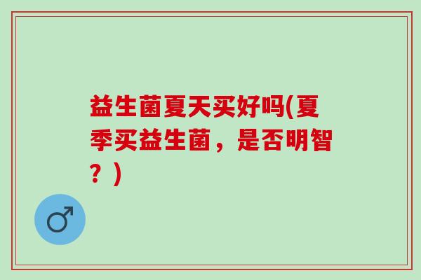 益生菌夏天买好吗(夏季买益生菌，是否明智？)