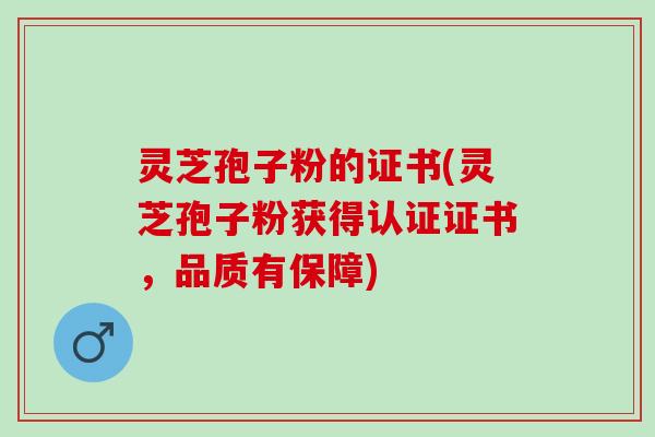 灵芝孢子粉的证书(灵芝孢子粉获得认证证书,品质有保障) 灵芝孢子粉的证书(灵芝孢子粉获得认证证书,品质有保障)