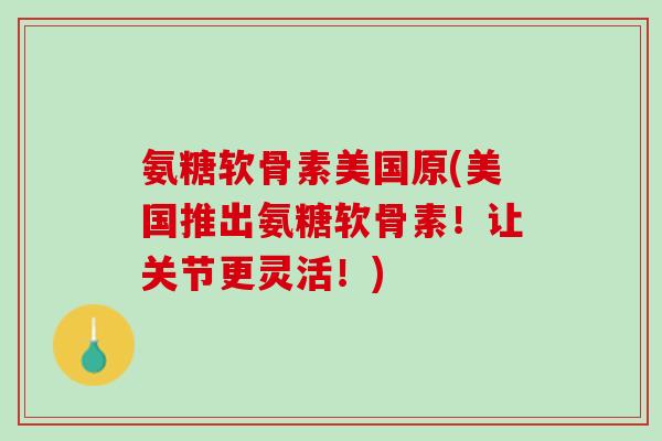 氨糖软骨素美国原(美国推出氨糖软骨素！让关节更灵活！)