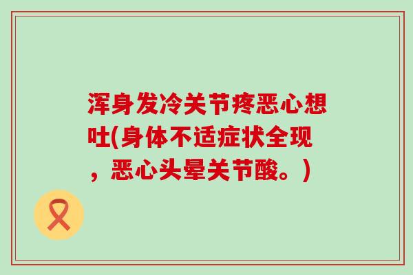 浑身发冷关节疼恶心想吐(身体不适症状全现，恶心头晕关节酸。)