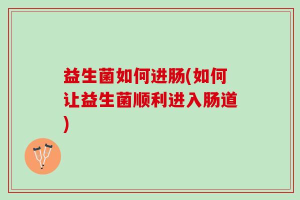 益生菌如何进肠(如何让益生菌顺利进入肠道)