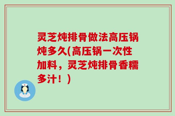 灵芝炖排骨做法高压锅炖多久(高压锅一次性加料，灵芝炖排骨香糯多汁！)
