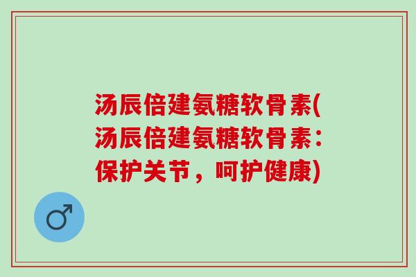 汤辰倍建氨糖软骨素(汤辰倍建氨糖软骨素：保护关节，呵护健康)