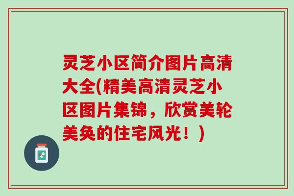 灵芝小区简介图片高清大全(精美高清灵芝小区图片集锦，欣赏美轮美奂的住宅风光！)