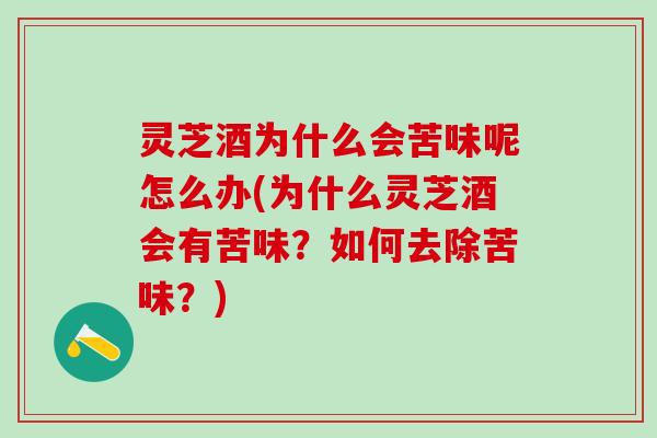 灵芝酒为什么会苦味呢怎么办(为什么灵芝酒会有苦味？如何去除苦味？)