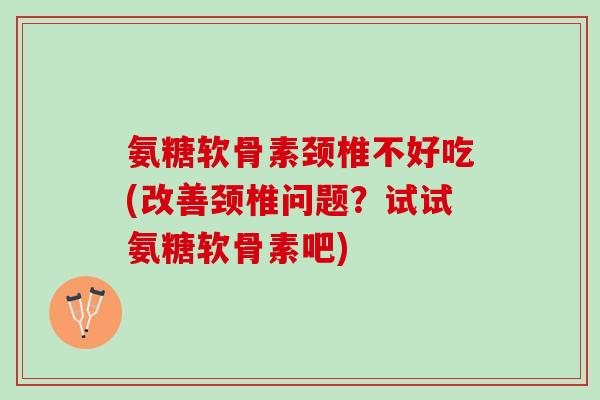 氨糖软骨素颈椎不好吃(改善颈椎问题？试试氨糖软骨素吧)