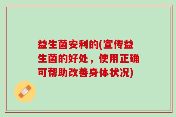 益生菌安利的(宣传益生菌的好处，使用正确可帮助改善身体状况)