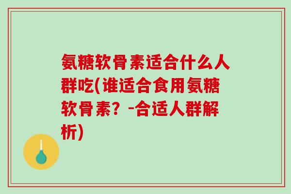 氨糖软骨素适合什么人群吃(谁适合食用氨糖软骨素？-合适人群解析)