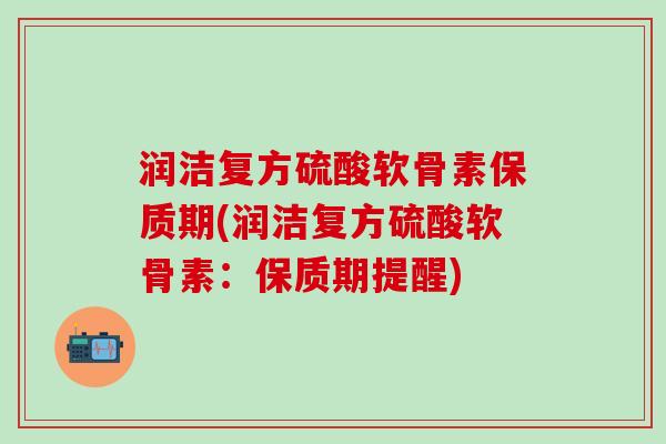 润洁复方硫酸软骨素保质期(润洁复方硫酸软骨素：保质期提醒)