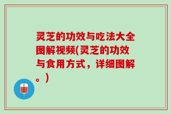 灵芝的功效与吃法大全图解视频(灵芝的功效与食用方式，详细图解。)