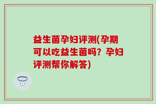 益生菌孕妇评测(孕期可以吃益生菌吗？孕妇评测帮你解答)
