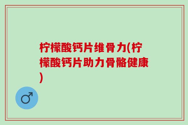 柠檬酸钙片维骨力(柠檬酸钙片助力骨骼健康)