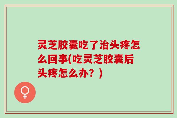 灵芝胶囊吃了治头疼怎么回事(吃灵芝胶囊后头疼怎么办？)