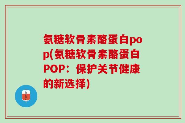 氨糖软骨素酪蛋白pop(氨糖软骨素酪蛋白POP：保护关节健康的新选择)