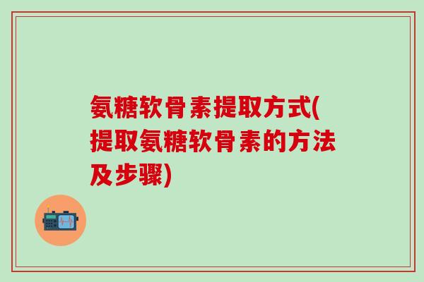 氨糖软骨素提取方式(提取氨糖软骨素的方法及步骤)