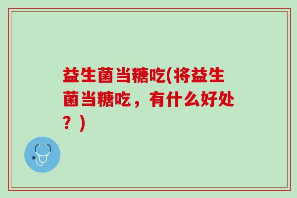 益生菌当糖吃(将益生菌当糖吃，有什么好处？)