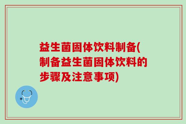益生菌固体饮料制备(制备益生菌固体饮料的步骤及注意事项) 益生菌固体饮料制备(制备益生菌固体饮料的步骤及注意事项)